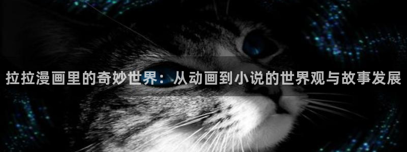 yy漫画免费下拉式观看：拉拉漫画里的奇妙世界：从动画到小说的世界观与故事发展