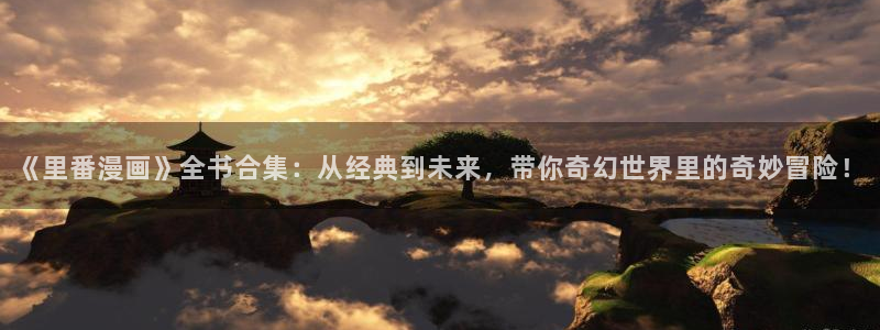 yy漫画.：《里番漫画》全书合集：从经典到未来，带你奇幻世界里的奇妙冒险！