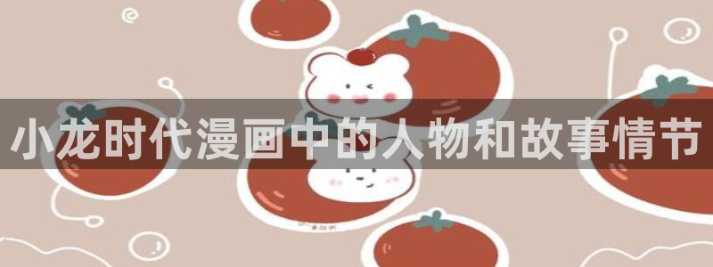 yy漫画网页版入口：小龙时代漫画中的人物和故事情节