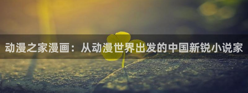 大人在线看yy漫画：动漫之家漫画：从动漫世界出发的中国新锐小说家