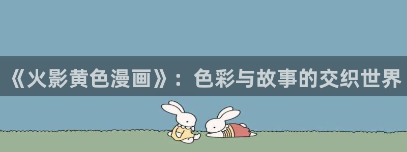 yy漫画漫画网页：《火影黄色漫画》：色彩与故事的交织世界